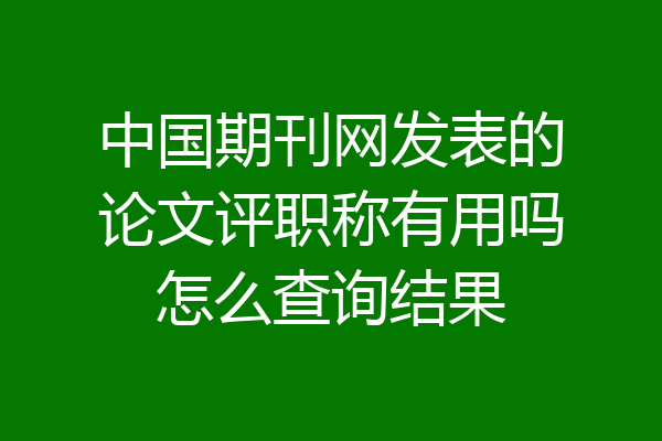 中国期刊网发表的论文评职称有用吗怎么查询结果