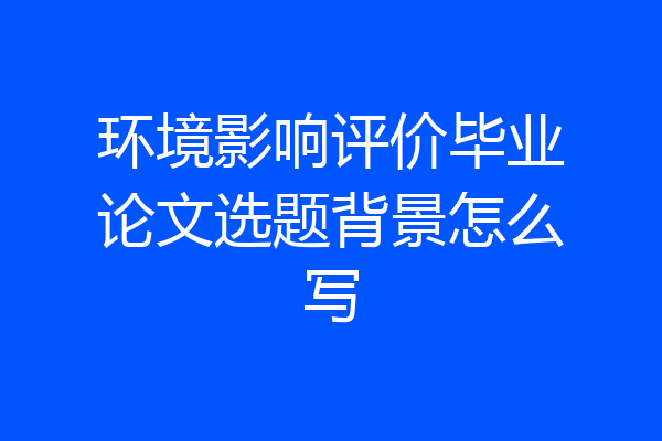 环境影响评价毕业论文选题背景怎么写