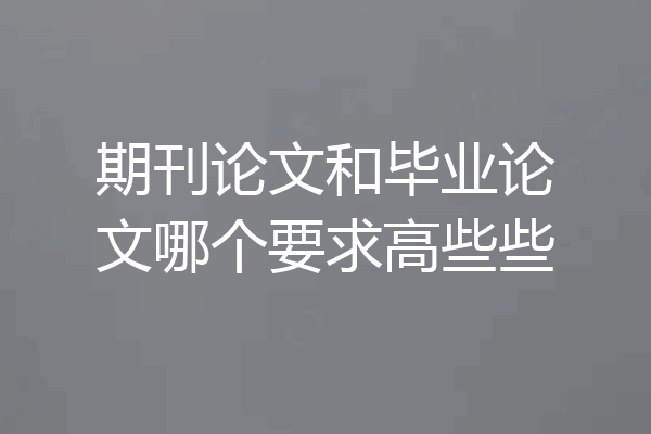期刊论文和毕业论文哪个要求高些些