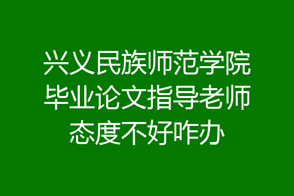 兴义民族师范学院毕业论文指导老师态度不好咋办