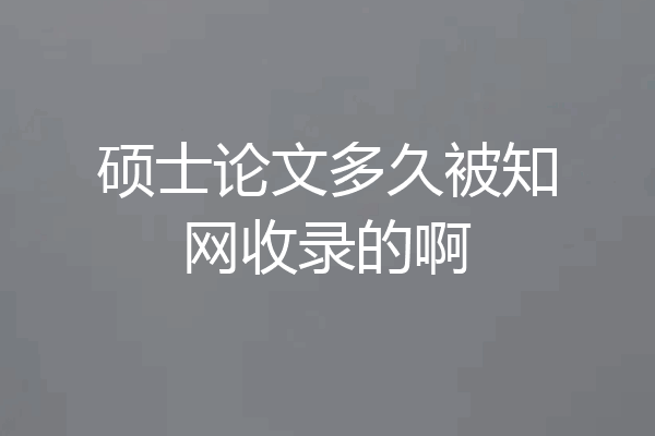 硕士论文多久被知网收录的啊