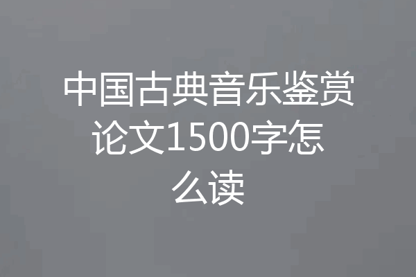 中国古典音乐鉴赏论文1500字怎么读