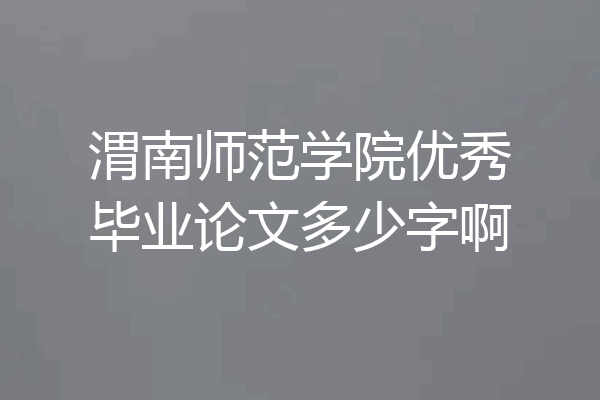 渭南师范学院优秀毕业论文多少字啊
