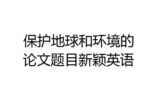 保护地球和环境的论文题目新颖英语