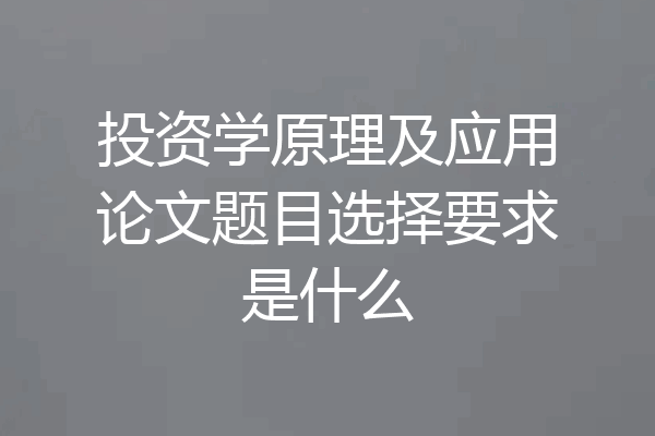 投资学原理及应用论文题目选择要求是什么