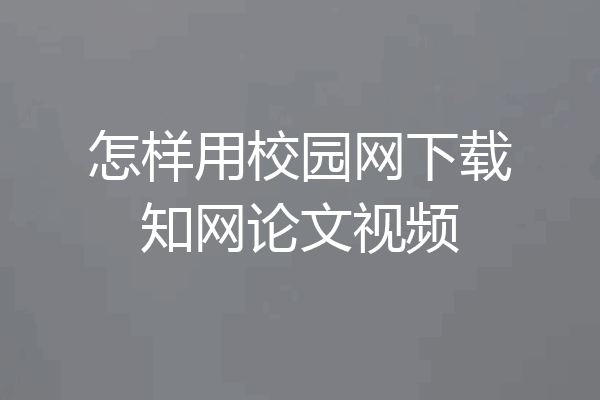 怎样用校园网下载知网论文视频