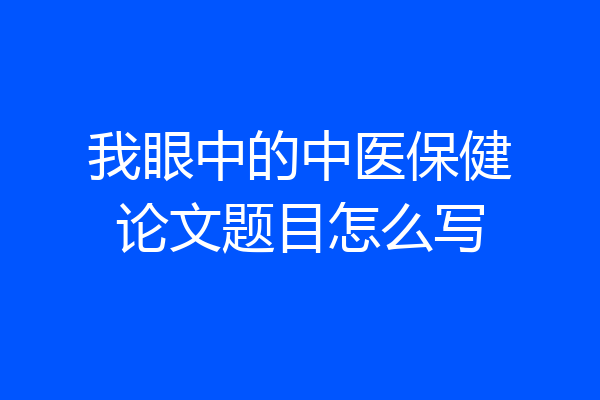 我眼中的中医保健论文题目怎么写
