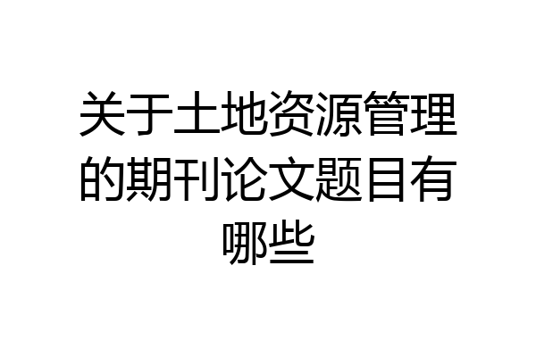 关于土地资源管理的期刊论文题目有哪些