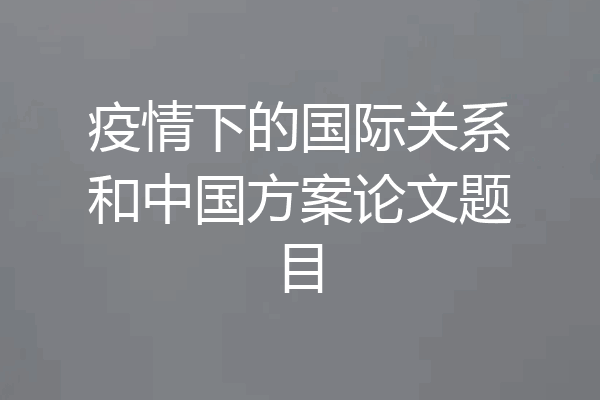 疫情下的国际关系和中国方案论文题目