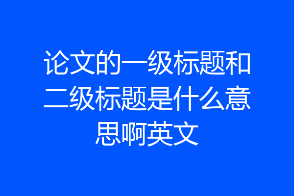 论文的一级标题和二级标题是什么意思啊英文