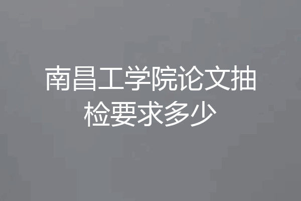 南昌工学院论文抽检要求多少