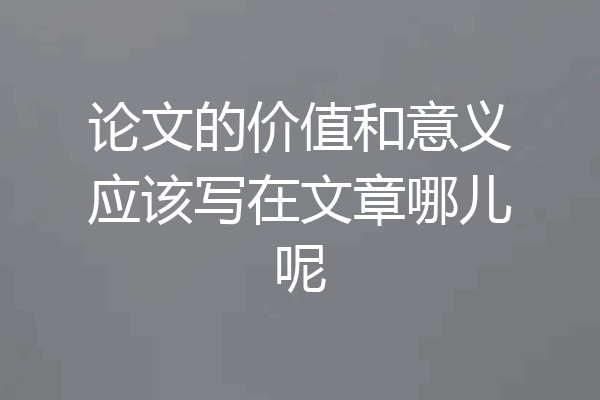 论文的价值和意义应该写在文章哪儿呢