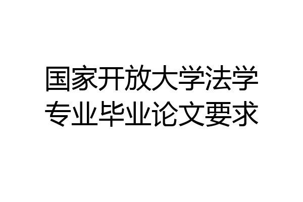 国家开放大学法学专业毕业论文要求