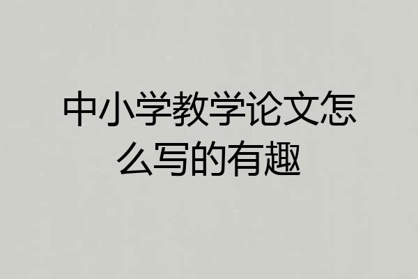 中小学教学论文怎么写的有趣