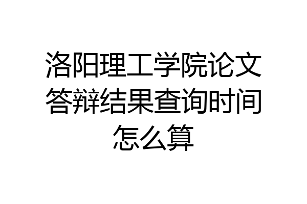 洛阳理工学院论文答辩结果查询时间怎么算