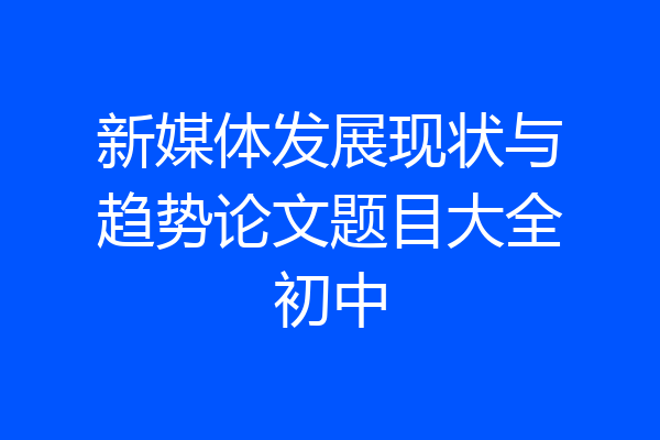 新媒体发展现状与趋势论文题目大全初中