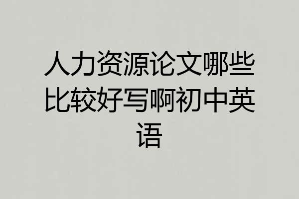 人力资源论文哪些比较好写啊初中英语
