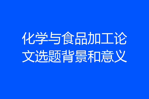 化学与食品加工论文选题背景和意义