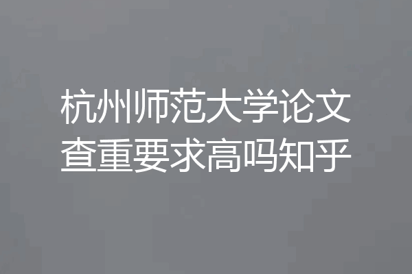 杭州师范大学论文查重要求高吗知乎