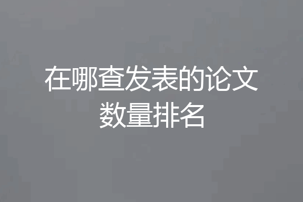 在哪查发表的论文数量排名