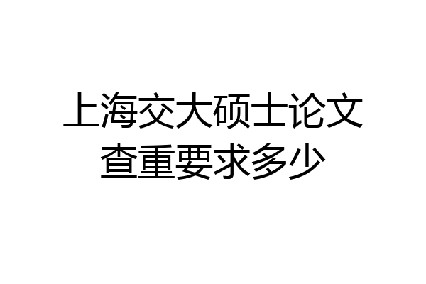 上海交大硕士论文查重要求多少