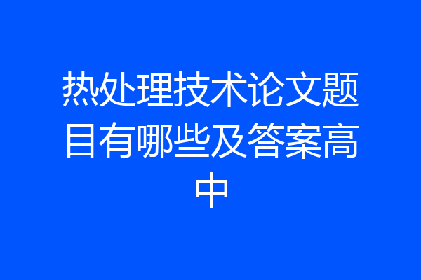 热处理技术论文题目有哪些及答案高中