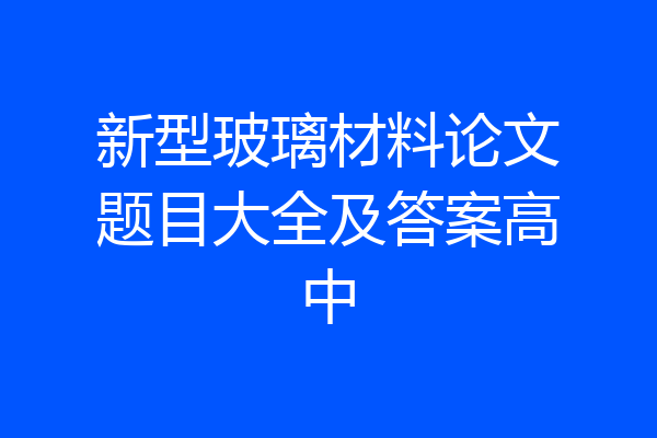 新型玻璃材料论文题目大全及答案高中