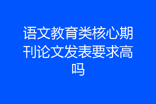 语文教育类核心期刊论文发表要求高吗