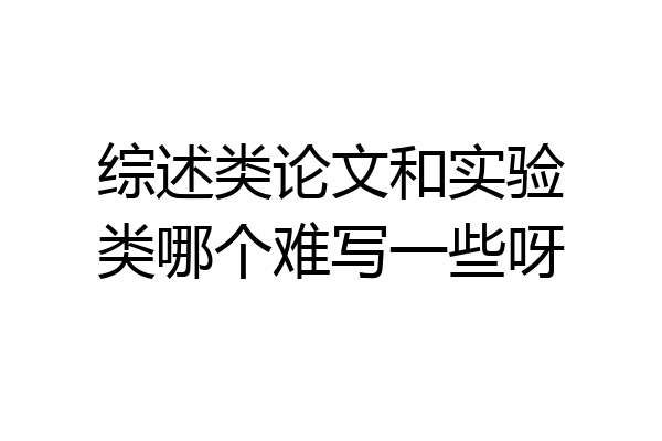 综述类论文和实验类哪个难写一些呀