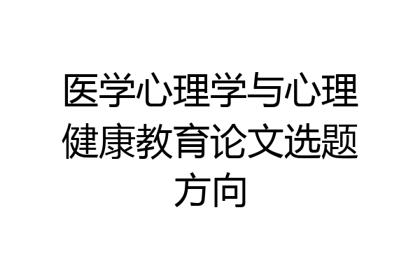 医学心理学与心理健康教育论文选题方向
