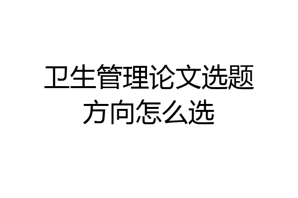 卫生管理论文选题方向怎么选