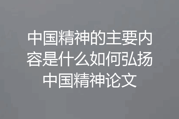 中国精神的主要内容是什么如何弘扬中国精神论文