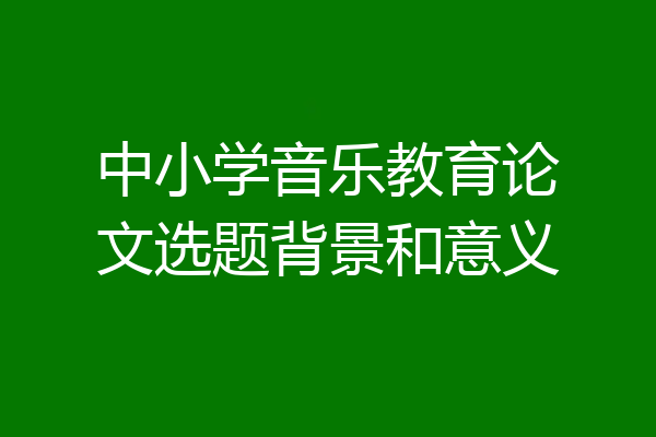 中小学音乐教育论文选题背景和意义