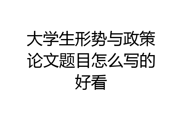 大学生形势与政策论文题目怎么写的好看