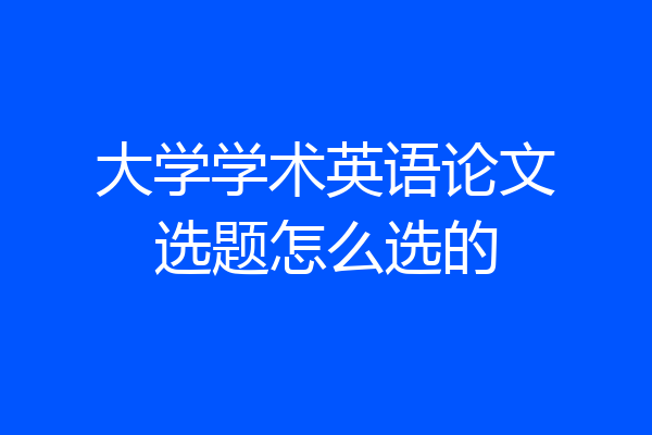 大学学术英语论文选题怎么选的