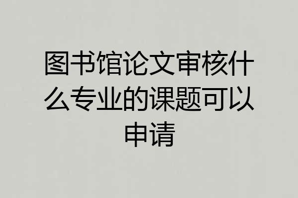图书馆论文审核什么专业的课题可以申请