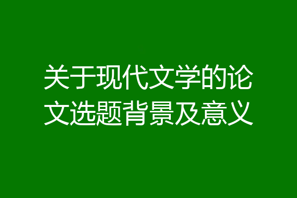 关于现代文学的论文选题背景及意义