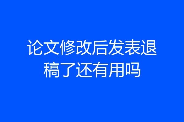 论文修改后发表退稿了还有用吗