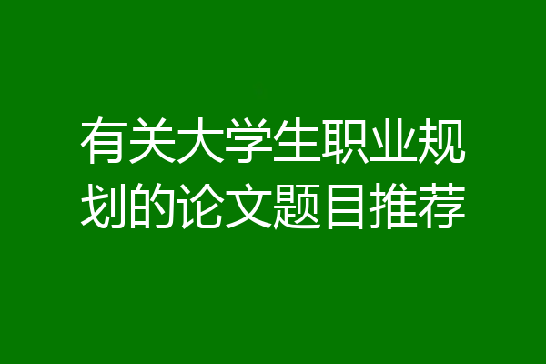 有关大学生职业规划的论文题目推荐