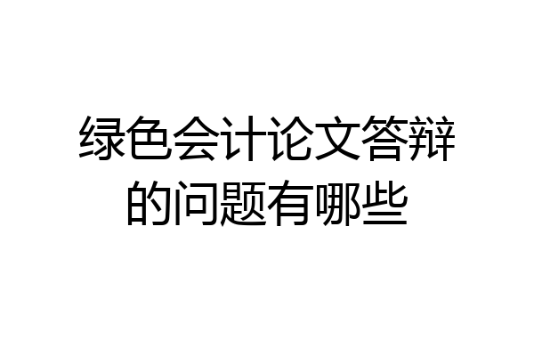 绿色会计论文答辩的问题有哪些