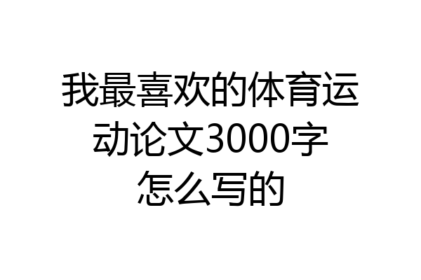 我最喜欢的体育运动论文3000字怎么写的