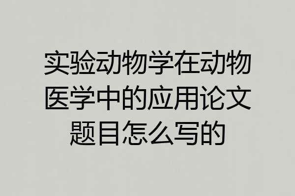 实验动物学在动物医学中的应用论文题目怎么写的