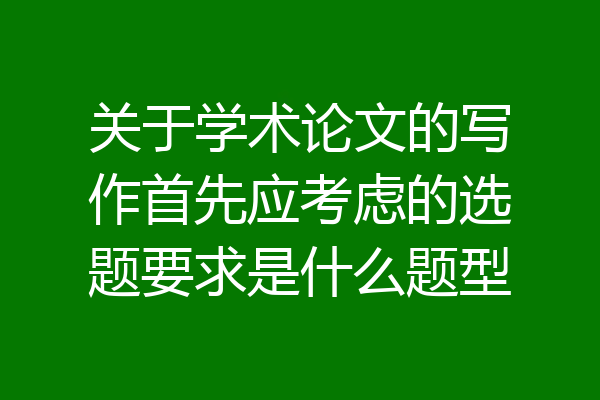 关于学术论文的写作首先应考虑的选题要求是什么题型