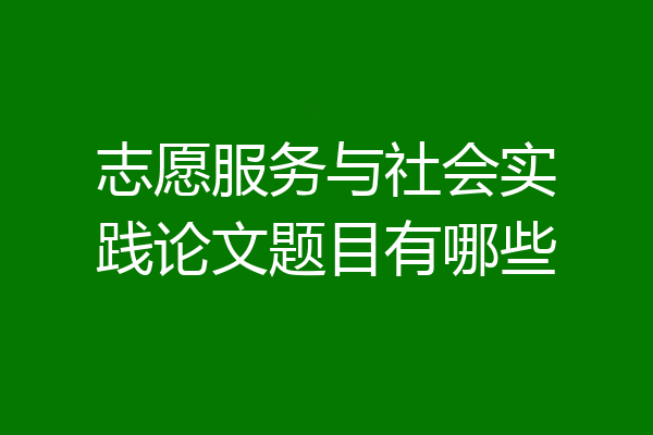志愿服务与社会实践论文题目有哪些