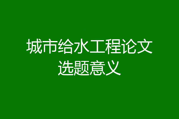 城市给水工程论文选题意义