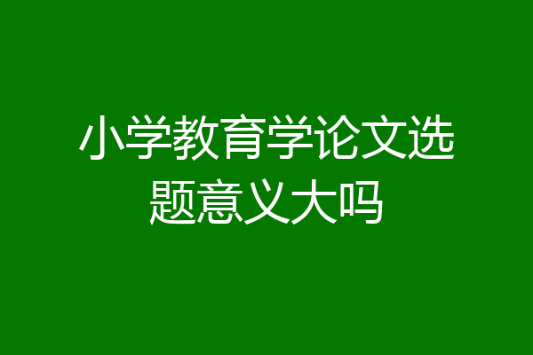 小学教育学论文选题意义大吗