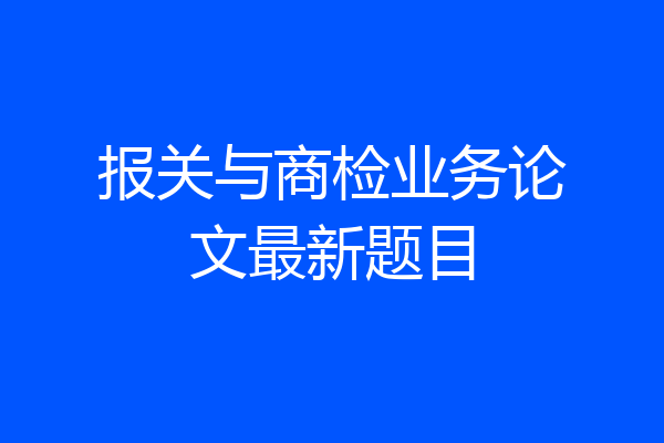 报关与商检业务论文最新题目