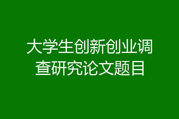大学生创新创业调查研究论文题目