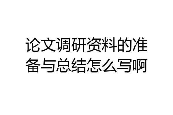 论文调研资料的准备与总结怎么写啊