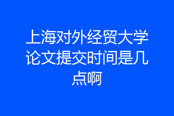 上海对外经贸大学论文提交时间是几点啊